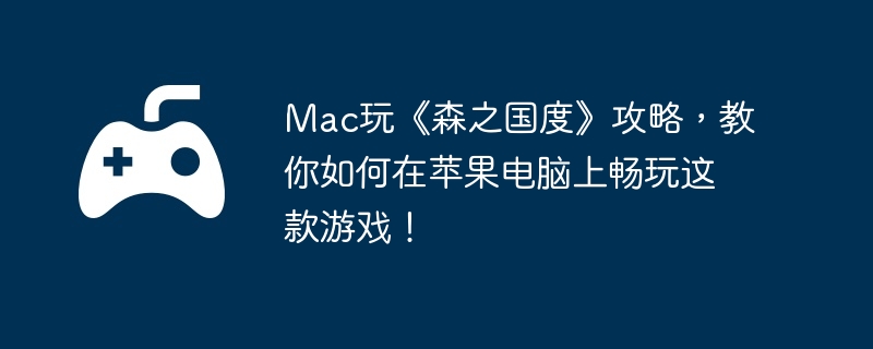 Mac玩《森之国度》攻略,教你如何在苹果电脑上畅玩这款游戏!