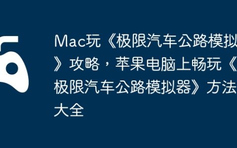 Mac玩《极限汽车公路模拟器》攻略，苹果电脑上畅玩《极限汽车公路模拟器》方法大全