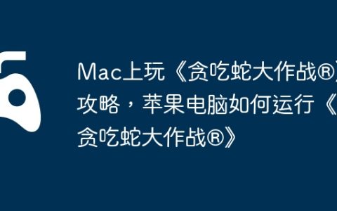 Mac上玩《贪吃蛇大作战®》攻略，苹果电脑如何运行《贪吃蛇大作战®》