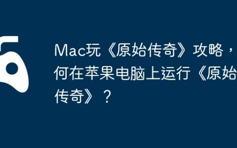 Mac玩《原始传奇》攻略，如何在苹果电脑上运行《原始传奇》？
