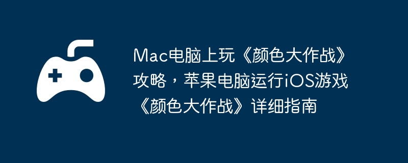 Mac电脑上玩《颜色大作战》攻略,苹果电脑运行iOS游戏《颜色大作战》详细指南