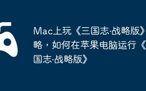 Mac上玩《三国志·战略版》攻略，如何在苹果电脑运行《三国志·战略版》