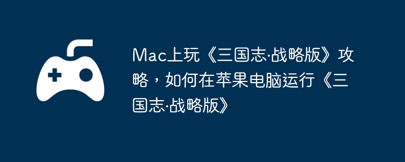 Mac上玩《三国志·战略版》攻略,如何在苹果电脑运行《三国志·战略版》