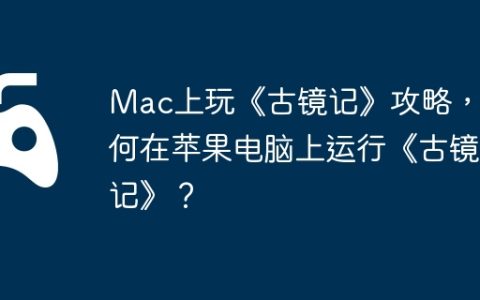 Mac上玩《古镜记》攻略，如何在苹果电脑上运行《古镜记》？