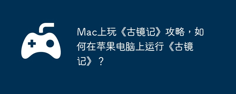 Mac上玩《古镜记》攻略,如何在苹果电脑上运行《古镜记》?