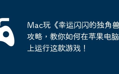 Mac玩《幸运闪闪的独角兽》攻略，教你如何在苹果电脑上运行这款游戏！