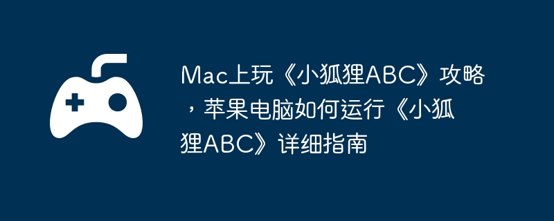 Mac上玩《小狐狸ABC》攻略,苹果电脑如何运行《小狐狸ABC》详细指南