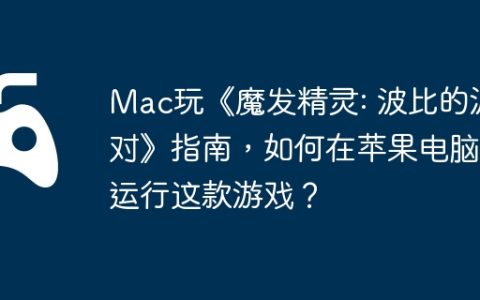 Mac玩《魔发精灵: 波比的派对》指南，如何在苹果电脑上运行这款游戏？