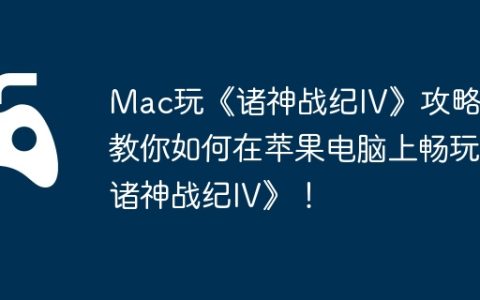 Mac玩《诸神战纪IV》攻略，教你如何在苹果电脑上畅玩《诸神战纪IV》！