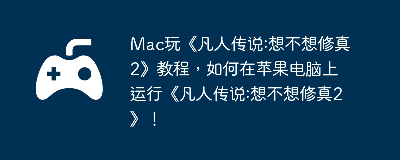 Mac玩《凡人传说:想不想修真2》教程,如何在苹果电脑上运行《凡人传说:想不想修真2》!