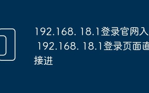 192.168. 18.1登录官网入口 192.168. 18.1登录页面直接进
