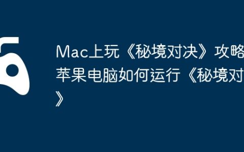 Mac上玩《秘境对决》攻略，苹果电脑如何运行《秘境对决》