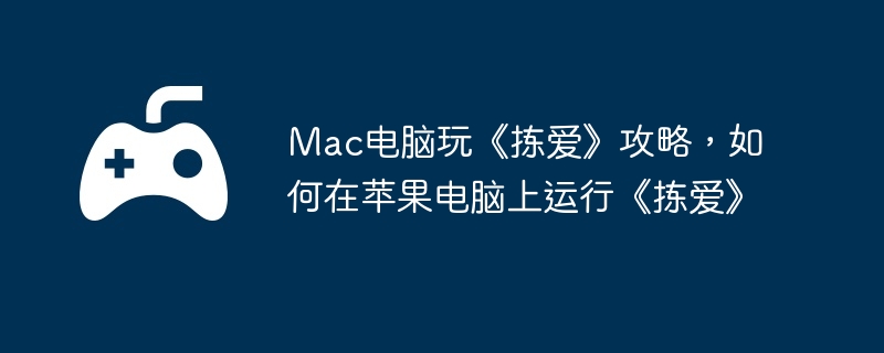 Mac电脑玩《拣爱》攻略,如何在苹果电脑上运行《拣爱》