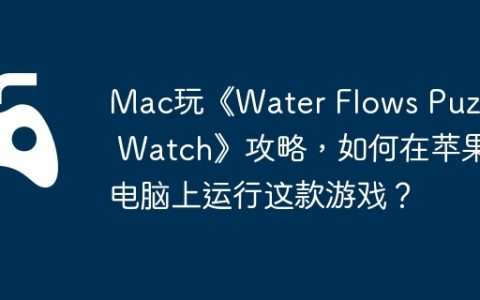 Mac玩《Water Flows Puzzle Watch》攻略，如何在苹果电脑上运行这款游戏？