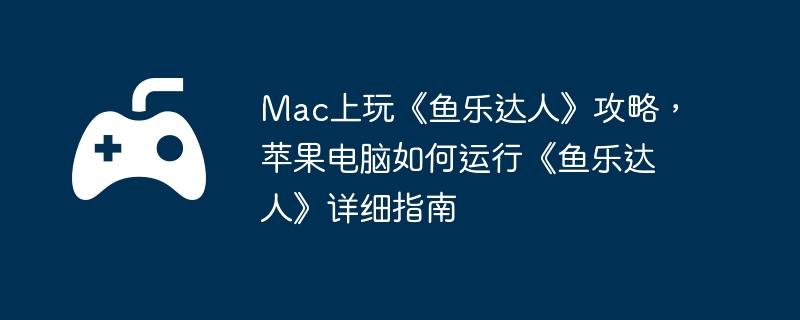 Mac上玩《鱼乐达人》攻略,苹果电脑如何运行《鱼乐达人》详细指南