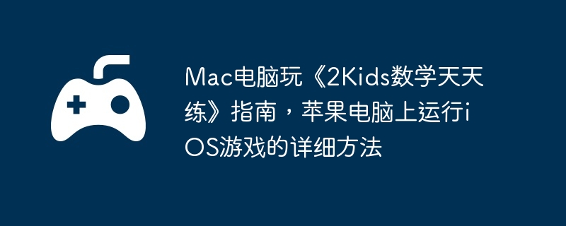 Mac电脑玩《2Kids数学天天练》指南,苹果电脑上运行iOS游戏的详细方法