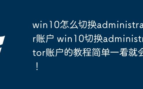win10怎么切换administrator账户 win10切换administrator账户的教程简单一看就会！