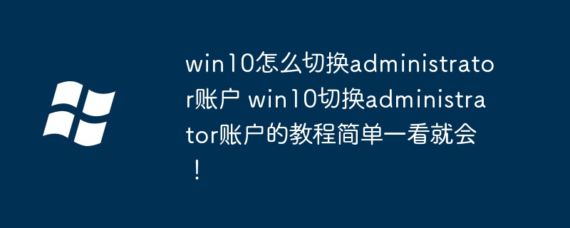 win10怎么切换administrator账户 win10切换administrator账户的教程简单一看就会！