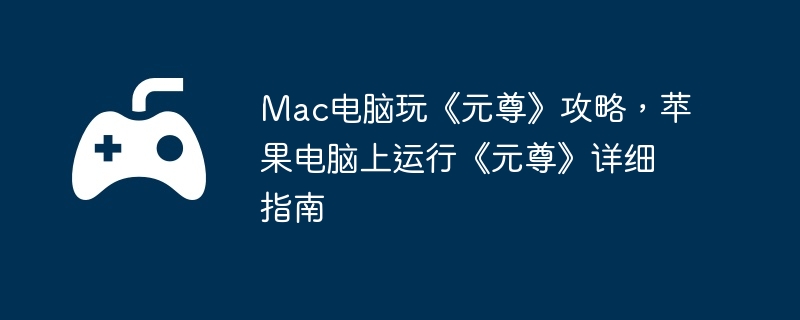 Mac电脑玩《元尊》攻略,苹果电脑上运行《元尊》详细指南