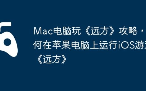 Mac电脑玩《远方》攻略，如何在苹果电脑上运行iOS游戏《远方》