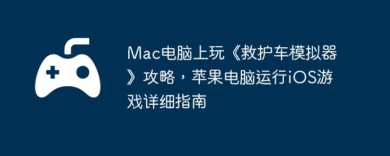 Mac电脑上玩《救护车模拟器》攻略,苹果电脑运行iOS游戏详细指南