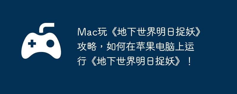 Mac玩《地下世界明日捉妖》攻略,如何在苹果电脑上运行《地下世界明日捉妖》!