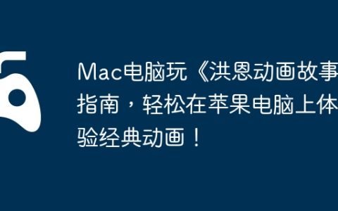 Mac电脑玩《洪恩动画故事》指南，轻松在苹果电脑上体验经典动画！