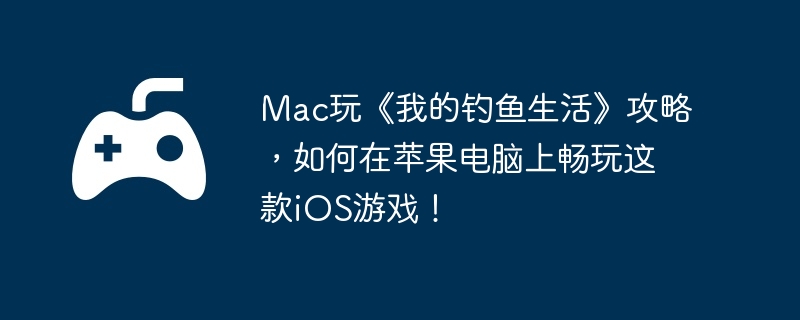 Mac玩《我的钓鱼生活》攻略,如何在苹果电脑上畅玩这款iOS游戏!