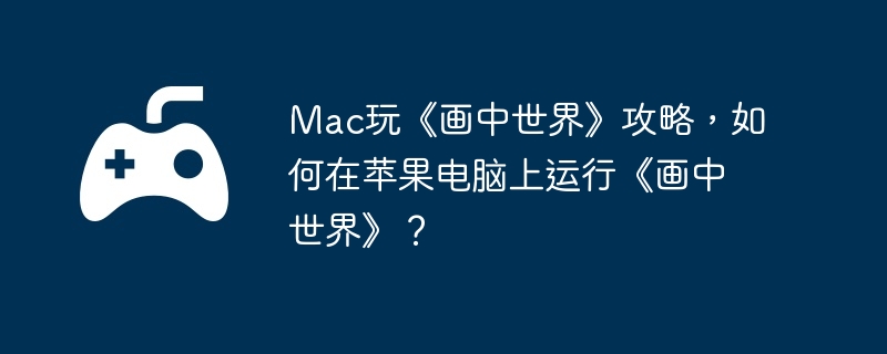 Mac玩《画中世界》攻略,如何在苹果电脑上运行《画中世界》?