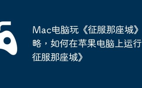 Mac电脑玩《征服那座城》攻略，如何在苹果电脑上运行《征服那座城》