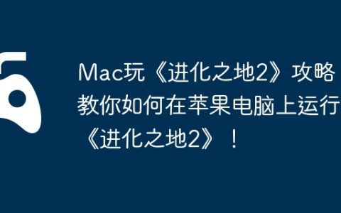 Mac玩《进化之地2》攻略，教你如何在苹果电脑上运行《进化之地2》！