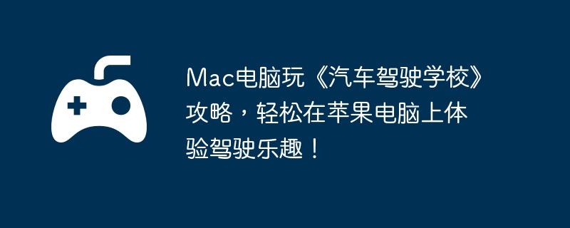 Mac电脑玩《汽车驾驶学校》攻略,轻松在苹果电脑上体验驾驶乐趣!