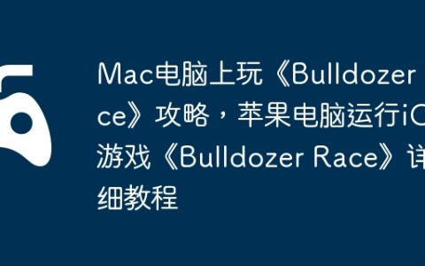 Mac电脑上玩《Bulldozer Race》攻略，苹果电脑运行iOS游戏《Bulldozer Race》详细教程