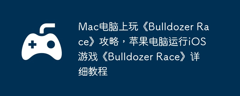 Mac电脑上玩《Bulldozer Race》攻略,苹果电脑运行iOS游戏《Bulldozer Race》详细教程