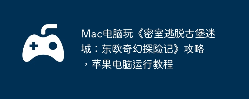 Mac电脑玩《密室逃脱古堡迷城:东欧奇幻探险记》攻略,苹果电脑运行教程