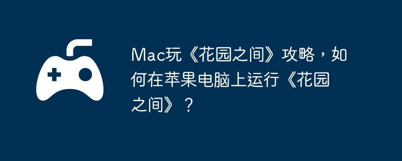 Mac玩《花园之间》攻略,如何在苹果电脑上运行《花园之间》?