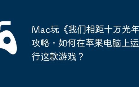 Mac玩《我们相距十万光年》攻略，如何在苹果电脑上运行这款游戏？