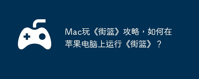 Mac玩《街篮》攻略,如何在苹果电脑上运行《街篮》?