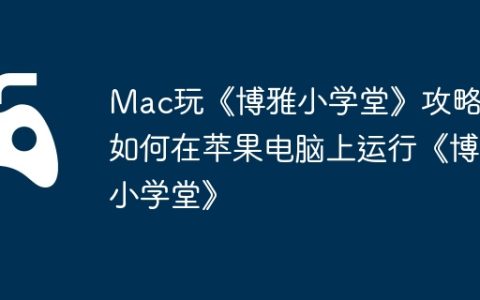 Mac玩《博雅小学堂》攻略，如何在苹果电脑上运行《博雅小学堂》