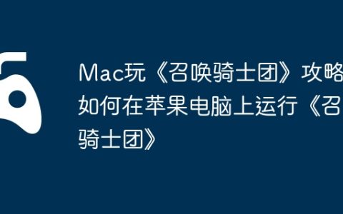 Mac玩《召唤骑士团》攻略，如何在苹果电脑上运行《召唤骑士团》