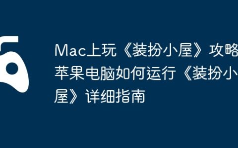 Mac上玩《装扮小屋》攻略，苹果电脑如何运行《装扮小屋》详细指南