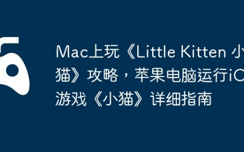 Mac上玩《Little Kitten 小猫》攻略，苹果电脑运行iOS游戏《小猫》详细指南