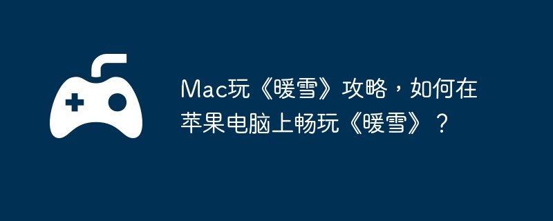 Mac玩《暖雪》攻略,如何在苹果电脑上畅玩《暖雪》?