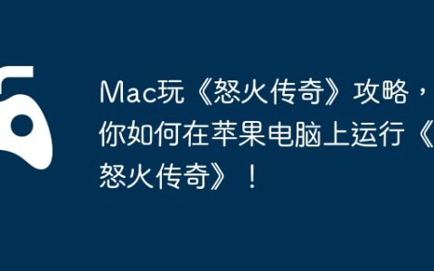 Mac玩《怒火传奇》攻略，教你如何在苹果电脑上运行《怒火传奇》！
