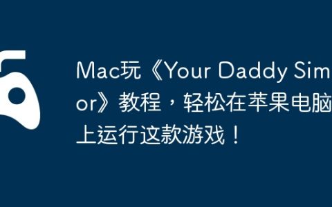 Mac玩《Your Daddy Simulator》教程，轻松在苹果电脑上运行这款游戏！