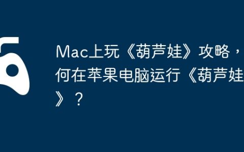 Mac上玩《葫芦娃》攻略，如何在苹果电脑运行《葫芦娃》？