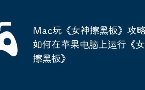 Mac玩《女神擦黑板》攻略，如何在苹果电脑上运行《女神擦黑板》