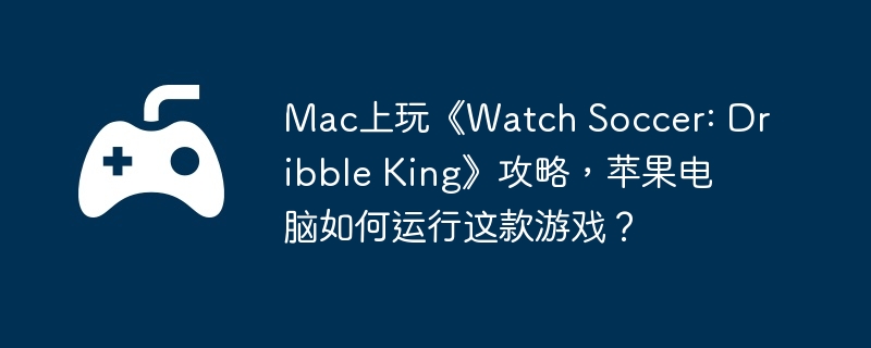 Mac上玩《Watch Soccer: Dribble King》攻略,苹果电脑如何运行这款游戏?