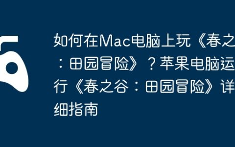 如何在Mac电脑上玩《春之谷：田园冒险》？苹果电脑运行《春之谷：田园冒险》详细指南