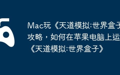Mac玩《天道模拟:世界盒子》攻略，如何在苹果电脑上运行《天道模拟:世界盒子》